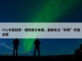 TCL华星赵军：回归显示本质，重新定义“好屏”价值主张