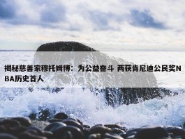 揭秘慈善家穆托姆博：为公益奋斗 两获肯尼迪公民奖NBA历史首人