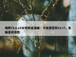 残阵76人10分完败送温暖：马克西空砍32+7，鱼腩喜获首胜