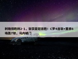 利雅得胜利2-1，斩获亚冠首胜！C罗4连斩+赛季8场轰7球，马内破门