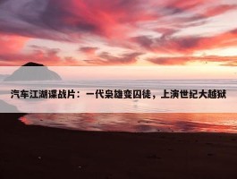 汽车江湖谍战片：一代枭雄变囚徒，上演世纪大越狱