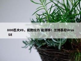 800匹大V8，能跑拉力 能漂移！兰博基尼Urus SE