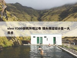 vivo Y300新机外观公布 镜头模组设计是一大亮点