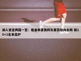 湖人官宣两裁一签：詹皇恭喜奥利瓦里获双向合同 新15+3名单出炉