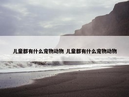 儿童都有什么宠物动物 儿童都有什么宠物动物