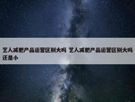 艺人减肥产品运营区别大吗 艺人减肥产品运营区别大吗还是小