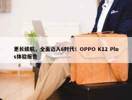 更长续航，全面迈入6时代！OPPO K12 Plus体验报告