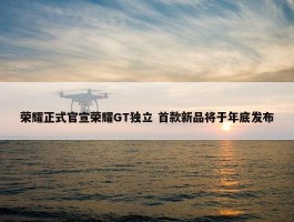 荣耀正式官宣荣耀GT独立 首款新品将于年底发布