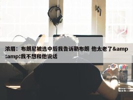 浓眉：布朗尼被选中后我告诉勒布朗 他太老了&amp;我不想和他说话