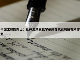 中国工程院院士：让开源鸿蒙数字基座在航运领域有所作为