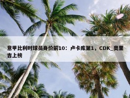 意甲比利时球员身价前10：卢卡库第1，CDK_奥里吉上榜