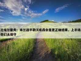 比埃尔霍夫：米兰战平勒沃库森会是更正确结果，上半场他们太保守