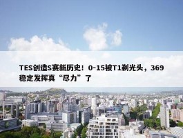 TES创造S赛新历史！0-15被T1剃光头，369稳定发挥真“尽力”了