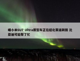 曝小米SU7 Ultra原型车正在纽北赛道刷圈 比亚迪可能帮了忙