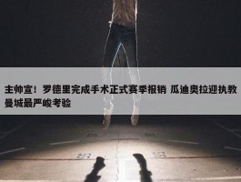 主帅宣！罗德里完成手术正式赛季报销 瓜迪奥拉迎执教曼城最严峻考验