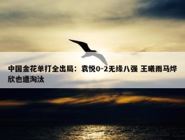 中国金花单打全出局：袁悦0-2无缘八强 王曦雨马烨欣也遭淘汰