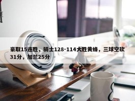 豪取15连胜，骑士128-114大胜黄蜂，三球空砍31分，加兰25分