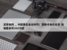 足球有料 _ 中超再无金元时代！奥斯卡有价无市 海港最多开300万欧