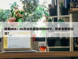 极氪MIX：30万以内最独特的MPV，到底有哪些玩法？