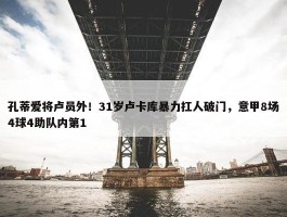 孔蒂爱将卢员外！31岁卢卡库暴力扛人破门，意甲8场4球4助队内第1