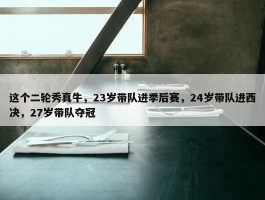 这个二轮秀真牛，23岁带队进季后赛，24岁带队进西决，27岁带队夺冠