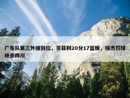 广东队第三外援到位，贝兹利20分17篮板，徐杰罚球绝杀四川