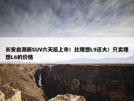 长安启源新SUV六天后上市！比理想L9还大！只卖理想L6的价格