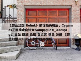 《碧蓝幻想 Relink》的惊艳亮相后，Cygames正继续走向伟大&quot;_&gt; 主站 商城 论坛 自运营 登录 注册 《碧蓝幻想 Relink》的惊艳亮相后...