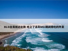 BLG全员抵达伦敦 吃上了去年MSI期间常吃的外卖