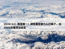 35+6+12！联盟第一！绿军最佳第六人打疯了，这3000万果然没白花