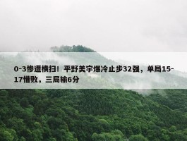 0-3惨遭横扫！平野美宇爆冷止步32强，单局15-17惜败，三局输6分