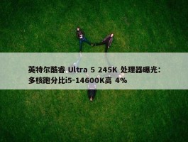 英特尔酷睿 Ultra 5 245K 处理器曝光：多核跑分比i5-14600K高 4%