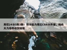 再砍24分5助3断！得分能力堪比CBA小外援，杨鸣大力培养收获回报