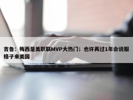 吉鲁：梅西是美职联MVP大热门；也许再过1年会说服格子来美国