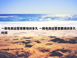 一般电商运营需要培训多久 一般电商运营需要培训多久时间