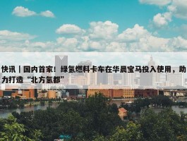 快讯｜国内首家！绿氢燃料卡车在华晨宝马投入使用，助力打造“北方氢都”