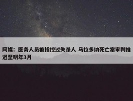 阿媒：医务人员被指控过失杀人 马拉多纳死亡案审判推迟至明年3月