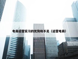 电商运营实习的优势和不足（运营电商）