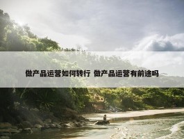 做产品运营如何转行 做产品运营有前途吗