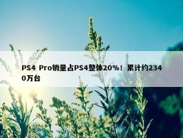 PS4 Pro销量占PS4整体20%！累计约2340万台