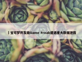 ​宝可梦开发商Game Freak遭遇重大数据泄露