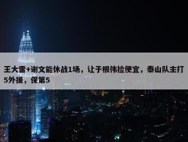 王大雷+谢文能休战1场，让于根伟捡便宜，泰山队主打5外援，保第5