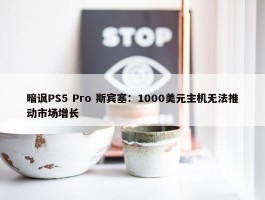 暗讽PS5 Pro 斯宾塞：1000美元主机无法推动市场增长