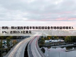 机构：预计第四季度半导体后端设备市场收益将增长3.8％，达到13.1亿美元