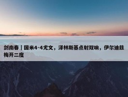 剑南春｜国米4-4尤文，泽林斯基点射双响，伊尔迪兹梅开二度