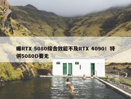 曝RTX 5080综合效能不及RTX 4090！特供5080D要无