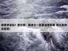 新赛季目标？希尔德：跟勇士一起重返季后赛 努力赢得总冠军！