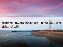 有钱任性！内马尔花6500万买下一座巴西小岛，不过是他1个月工资