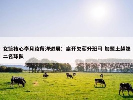 女篮核心李月汝留洋进展：离开欠薪升班马 加盟土超第二名球队