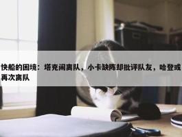 快船的困境：塔克闹离队，小卡缺阵却批评队友，哈登或再次离队